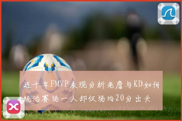 近十年FMVP表现分析老詹与KD如何统治赛场一人却仅场均20分出头