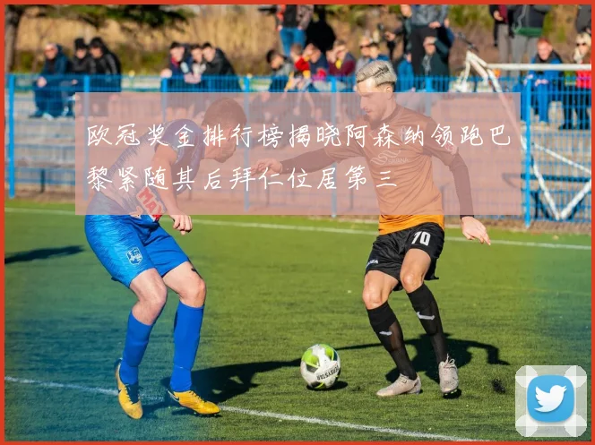 欧冠奖金排行榜揭晓阿森纳领跑巴黎紧随其后拜仁位居第三
