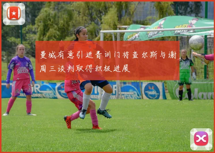 曼城有意引进青训门将查尔斯与谢周三谈判取得积极进展