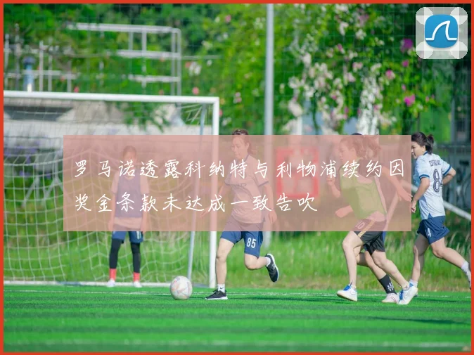 罗马诺透露科纳特与利物浦续约因奖金条款未达成一致告吹