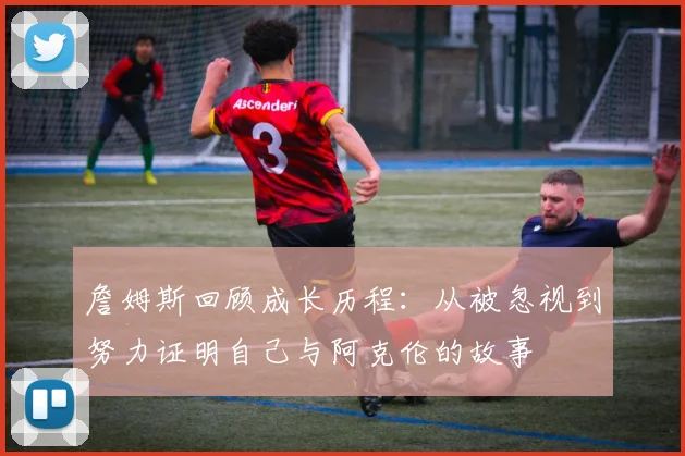 詹姆斯回顾成长历程：从被忽视到努力证明自己与阿克伦的故事