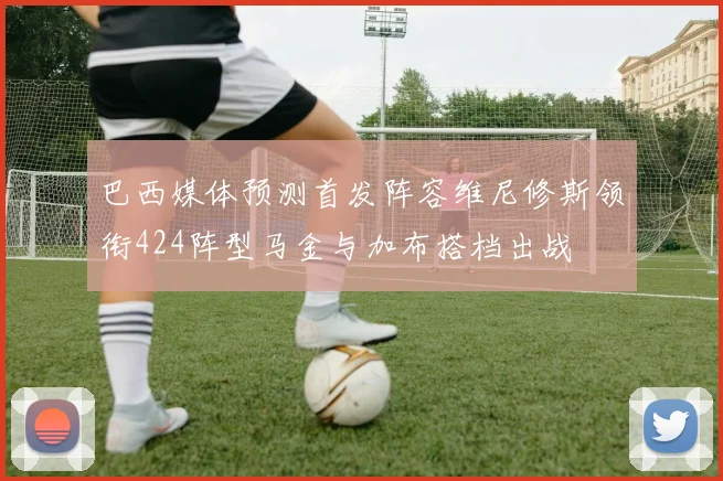 巴西媒体预测首发阵容维尼修斯领衔424阵型马金与加布搭档出战