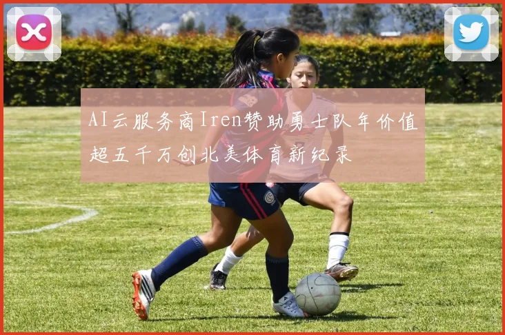 AI云服务商Iren赞助勇士队年价值超五千万创北美体育新纪录