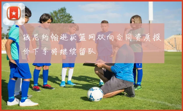 钱尼约翰逊获篮网双向合同资质报价下季将继续留队