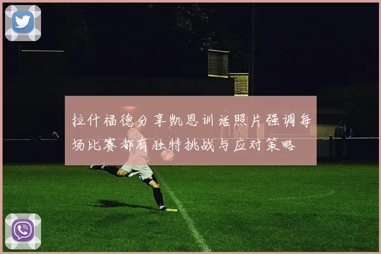 拉什福德分享凯恩训话照片强调每场比赛都有独特挑战与应对策略