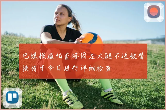巴媒报道帕奎塔因左大腿不适被替换将于今日进行详细检查
