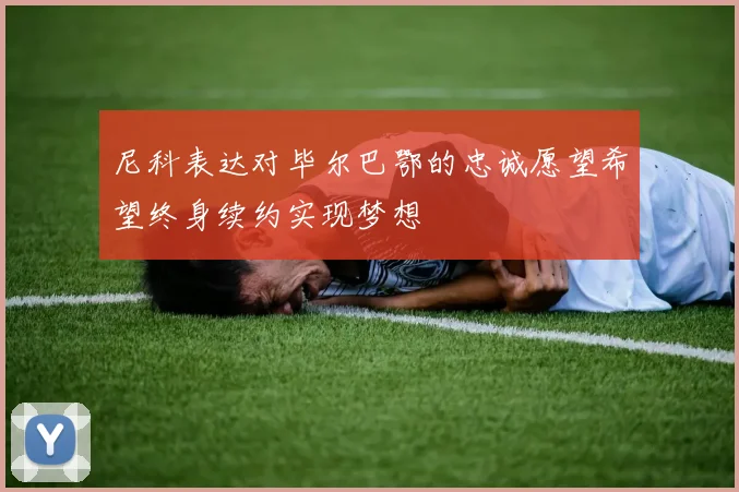 尼科表达对毕尔巴鄂的忠诚愿望希望终身续约实现梦想