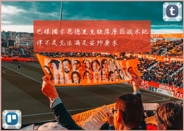 巴媒揭示恩德里克缺席原因战术纪律不足无法满足安帅要求