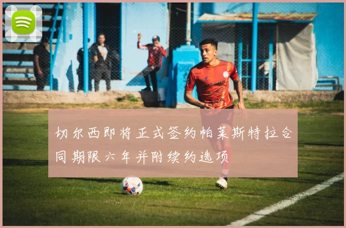 切尔西即将正式签约帕莱斯特拉合同期限六年并附续约选项