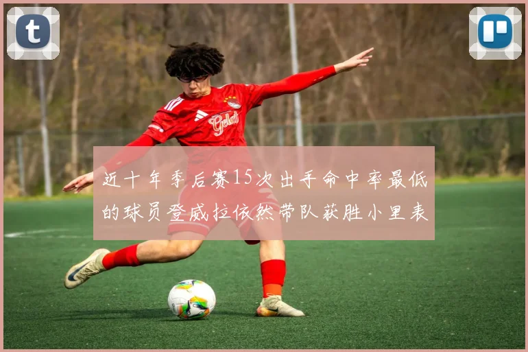 近十年季后赛15次出手命中率最低的球员登威拉依然带队获胜小里表现低迷仅得三分