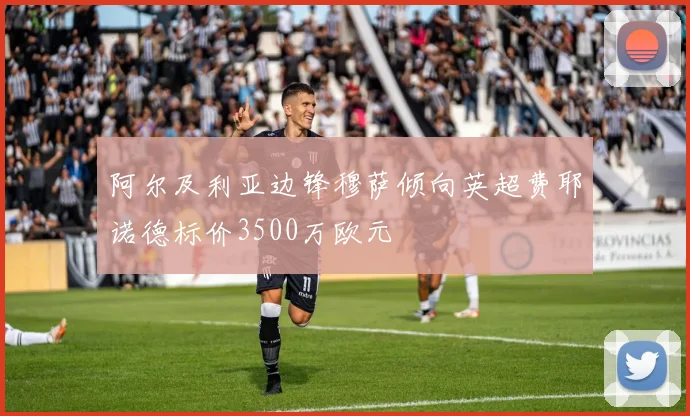 阿尔及利亚边锋穆萨倾向英超费耶诺德标价3500万欧元